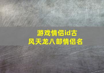 游戏情侣id古风天龙八部情侣名,天龙八部好听的情侣名