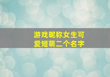 游戏昵称女生可爱短萌二个名字,网游可爱名起名