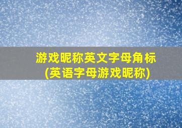 游戏昵称英文字母角标(英语字母游戏昵称),帮我想几个四个字母的英文游戏昵称