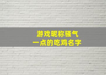 游戏昵称骚气一点的吃鸡名字,霸气的游戏名字吃鸡吃鸡有什么霸气的游戏名字