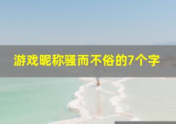 游戏昵称骚而不俗的7个字,网名骚气名字游戏昵称骚气一点的