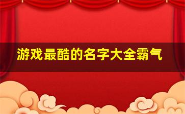 游戏最酷的名字大全霸气,炫酷霸气的游戏网名比较霸气的游戏名