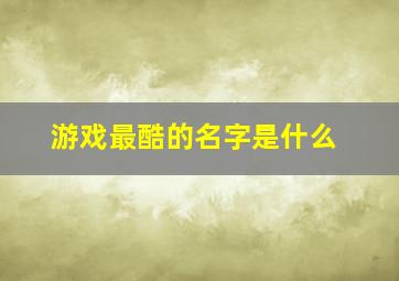 游戏最酷的名字是什么,酷名字大全