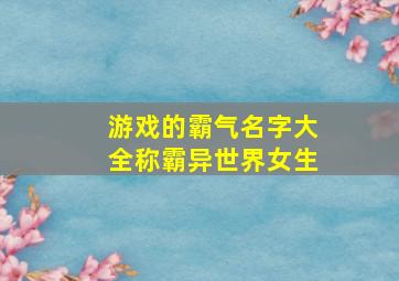 游戏的霸气名字大全称霸异世界女生,游戏特别霸气的名字