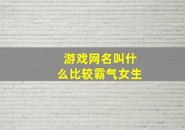 游戏网名叫什么比较霸气女生,游戏网名超拽霸气女生