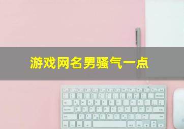 游戏网名男骚气一点,游戏网名男骚气一点五个字