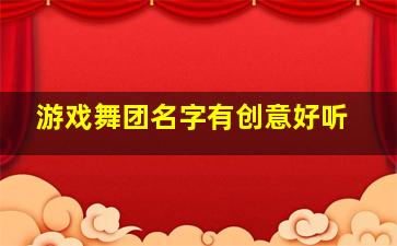 游戏舞团名字有创意好听,求炫舞舞团名字要长一点霸道一点的另附职位更好分不是问题