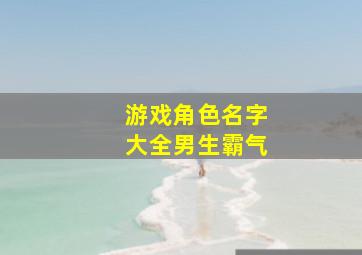 游戏角色名字大全男生霸气,霸气游戏名字男生简短好听男生简短好听霸气游戏名字大全