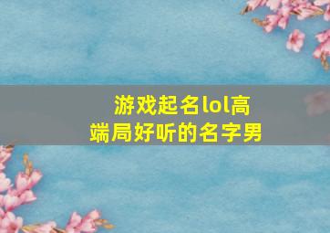 游戏起名lol高端局好听的名字男,游戏起名lol高端局好听的名字男