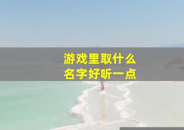 游戏里取什么名字好听一点,游戏里面取什么名字最好听