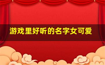 游戏里好听的名字女可爱,游戏里好听的名字女生