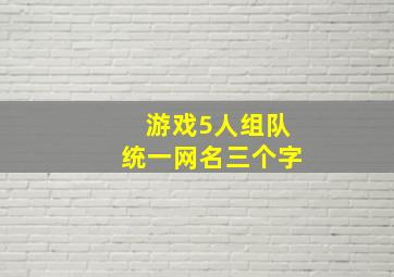 游戏5人组队统一网名三个字,三个字的游戏名字男三个字的游戏网名大全