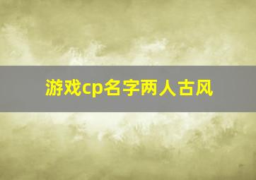 游戏cp名字两人古风,网游情侣名字大全古风_古风诗意情侣游戏名字