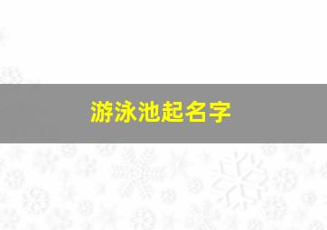 游泳池起名字,游泳池起名字大全