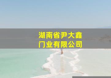 湖南省尹大鑫门业有限公司,尹大宝百科