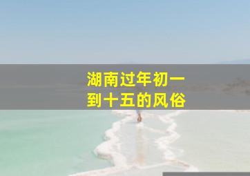 湖南过年初一到十五的风俗,湖南的大年初一风俗