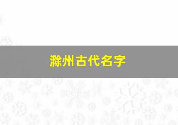 滁州古代名字,滁州市古代叫什么名字