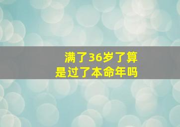 满了36岁了算是过了本命年吗,36岁是本命年吗