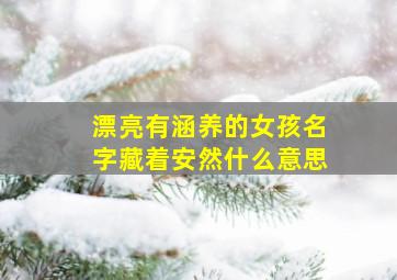 漂亮有涵养的女孩名字藏着安然什么意思,女孩名字叫安然的寓意简单易懂