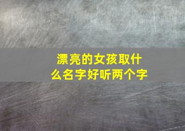 漂亮的女孩取什么名字好听两个字