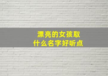 漂亮的女孩取什么名字好听点