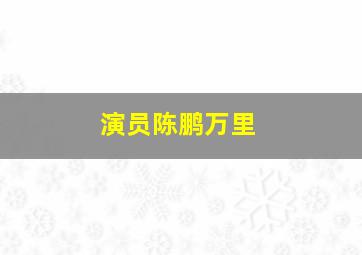 演员陈鹏万里,演员陈鹏万里是哪里人