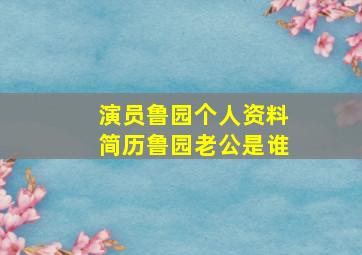 演员鲁园个人资料简历鲁园老公是谁