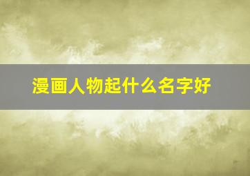 漫画人物起什么名字好,漫画人物取名