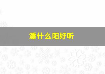 潘什么阳好听,潘阳名字