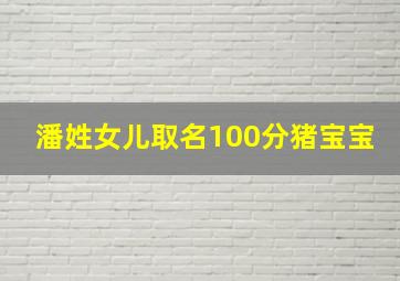 潘姓女儿取名100分猪宝宝,潘姓女宝宝取名大全