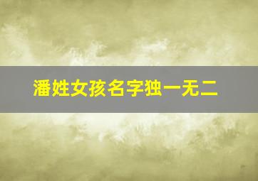 潘姓女孩名字独一无二,潘姓女孩名字独一无二英语名