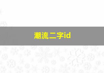 潮流二字id,潮流二字网名