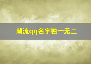 潮流qq名字独一无二,好听qq网名