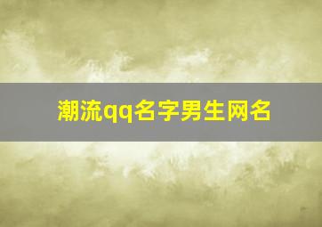 潮流qq名字男生网名,男生帅气冷酷的qq网名有什么