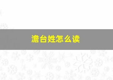 澹台姓怎么读,澹台这个姓氏怎么读