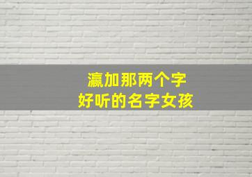 瀛加那两个字好听的名字女孩,瀛字在姓名学上的含义