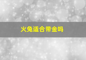 火兔适合带金吗,火兔本命年佩戴什么饰物适合火兔本命年佩戴的饰物