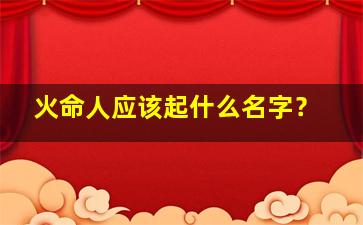 火命人应该起什么名字？,火命人怎么取名字