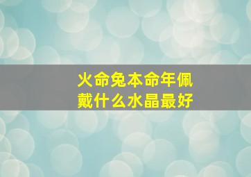 火命兔本命年佩戴什么水晶最好,火命兔本命年佩戴什么水晶最好运