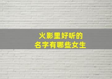 火影里好听的名字有哪些女生,火影里名字好听的人