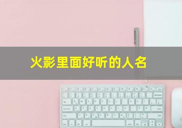 火影里面好听的人名,火影里面最好听的名字