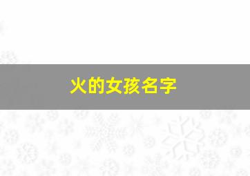 火的女孩名字,属火的女孩名字大全