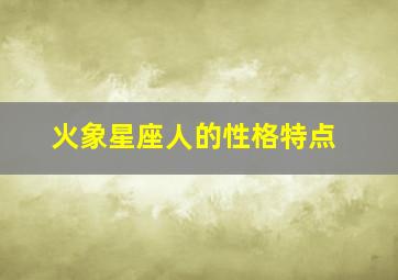 火象星座人的性格特点,火象星座人的性格特点是什么