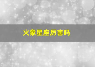 火象星座厉害吗,在逆境中能展示出最强大