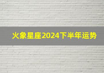 火象星座2024下半年运势,2024年火象星座运势