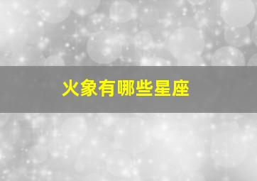 火象有哪些星座,火象星座性格特点有哪些火象星座是什么意思