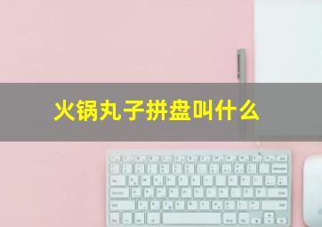 火锅丸子拼盘叫什么,火锅丸子拼盘叫什么名字