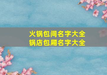 火锅包间名字大全锅店包厢名字大全