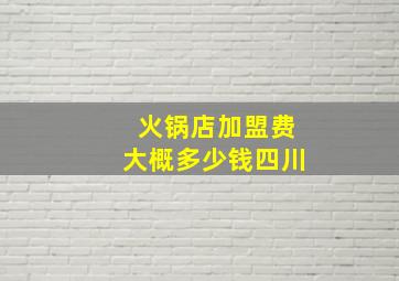 火锅店加盟费大概多少钱四川,老火锅加盟一般需要多少投资