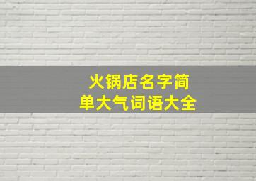 火锅店名字简单大气词语大全,火锅店名字大全吸引人有创意